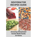 Dehydrator Recipes Guide: Amazing Dehydrated Goods Made Easily At Home: Dehydrator Recipes Australia