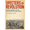 Specters of Revolution: Peasant Guerrillas in the Cold War Mexican Countryside