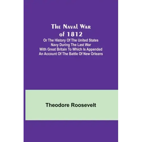 The Naval War of 1812; Or the History of the United States Navy during the Last War with Great Britain to Which Is Appended an Account of the Battle o