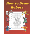 How to Draw Robots: Step by Step Drawing Book for Kids Art Learning Pretty Design Characters Perfect for Children Beginning Sketching Copy
