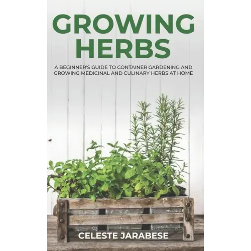 Growing Herbs: A Beginner's Guide to Container Gardening and Growing Medicinal and Culinary Herbs at Home