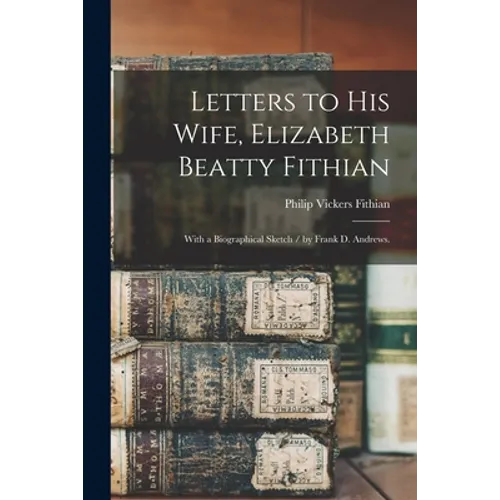 Letters to His Wife, Elizabeth Beatty Fithian: With a Biographical Sketch / by Frank D. Andrews.