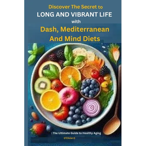 Discover The Secret to Long and Vibrant Life with DASH, Mediterranean, and MIND Diets: The Ultimate Guide to Healthy Aging