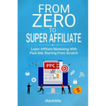 From Zero to Super Affiliate: Learn Affiliate Marketing With Paids Ads Starting From Scratch: Work From Home, Affiliate Marketing, Facebook Ads, Googl
