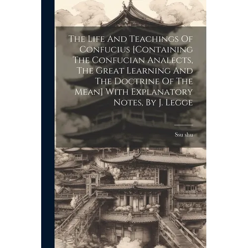 The Life And Teachings Of Confucius [containing The Confucian Analects, The Great Learning And The Doctrine Of The Mean] With Explanatory Notes, By J.