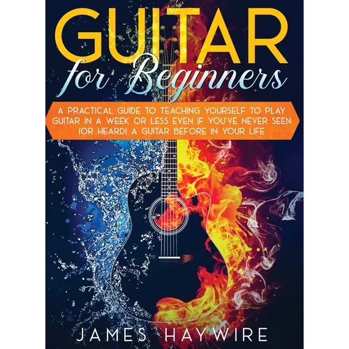 Guitar for Beginners A Practical Guide To Teaching Yourself To Play Guitar In A Week Or Less Even If You've Never Seen (Or Heard) A Guitar Before In Y