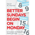 Better Sundays Begin on Monday: 52 Exercises for Evaluating Weekly Worship