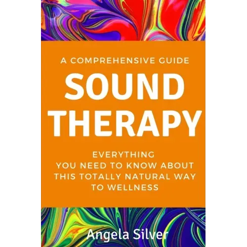 Sound Therapy - A Comprehensive Guide Everything You Need To Know About This Totally Natural Way To Wellness