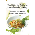 The Ultimate Guide to Plant-Based Cooking: Delicious and Healthy Recipes for a Better Life