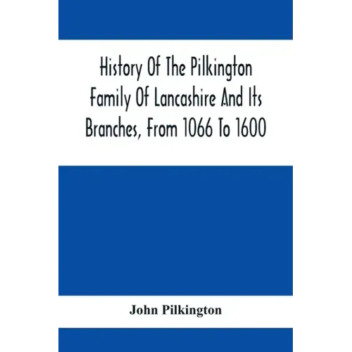 History Of The Pilkington Family Of Lancashire And Its Branches, From 1066 To 1600