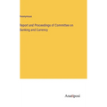 Report and Proceedings of Committee on Banking and Currency