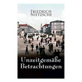 Unzeitgemäße Betrachtungen: Alle 4 Bände: David Strauss der Bekenner und der Schriftsteller, Vom Nutzen und Nachtheil der Historie für das Leben,