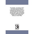 Ecce Femina: An Attempt to Solve the Woman Question. Being An Examination of Arguments in Favor of Female Suffrage by John Stuart Mill and Others, and