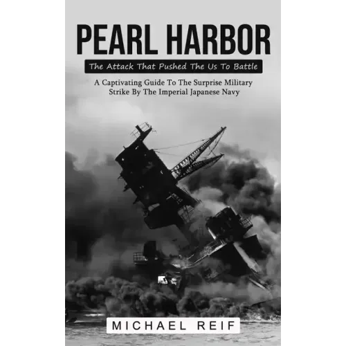 Pearl Harbor: The Attack That Pushed The Us To Battle (A Captivating Guide To The Surprise Military Strike By The Imperial Japanese Navy)