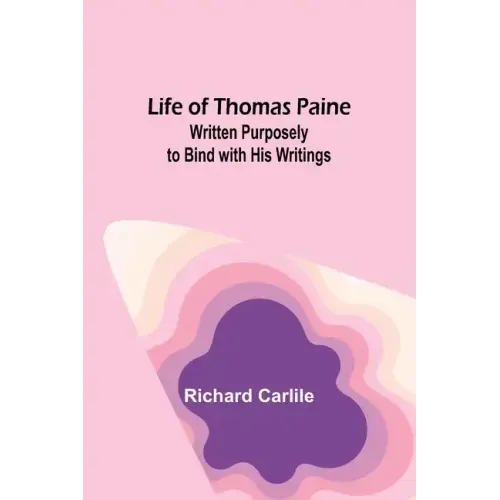 Life of Thomas Paine: Written Purposely to Bind with His Writings