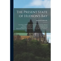 The Present State of Hudson's Bay [microform]: Containing a Full Description of That Settlement, and the Adjacent Country, and Likewise of the Fur Tra