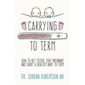 Carrying To Term: How To Get Tested, Stay Pregnant and Carry a Healthy Baby To Term