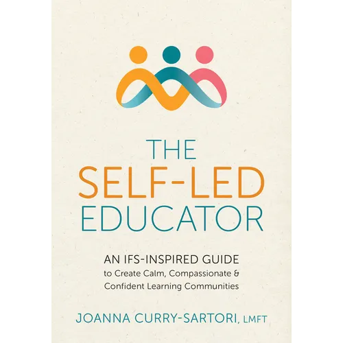 The Self-Led Educator: An Ifs-Inspired Guide to Create Calm, Compassionate, and Confident Learning Communities