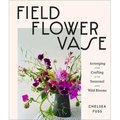 Field, Flower, Vase: Arranging and Crafting with Seasonal and Wild Blooms