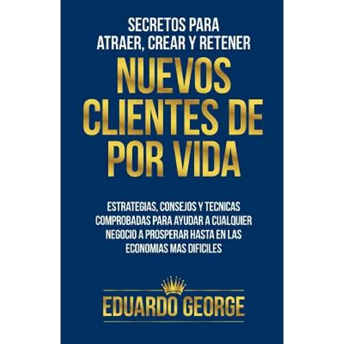 Secretos para Atraer, Crear y Retener Nuevos Clientes De Por Vida: Estrategias, consejos y técnicas para hacer crecer CUALQUIER negocio, hasta en las