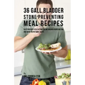 36 Gallbladder Stone Preventing Meal Recipes: Keep Your Body Healthy and Strong through Proper Dieting and Smart Nutritional Habits