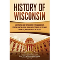 History of Wisconsin: A Captivating Guide to the History of the Badger State, Starting from the Arrival of Jean Nicolet through the Fox Wars
