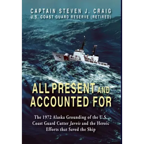 All Present and Accounted For: The 1972 Alaska Grounding of the U.S. Coast Guard Cutter Jarvis and the Heroic Efforts that Saved the Ship