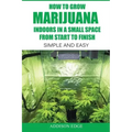 How to Grow Marijuana Indoors in a Small Space From Start to Finish: Simple and Easy - Anyone can do it!