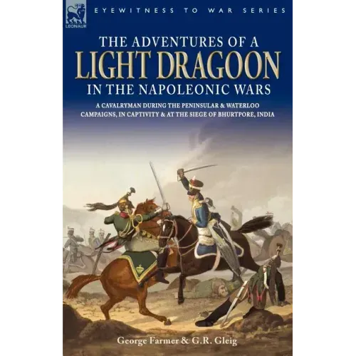 The Adventures of a Light Dragoon in the Napoleonic Wars - A Cavalryman During the Peninsular & Waterloo Campaigns, in Captivity & at the Siege of Bhu