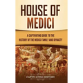 House of Medici: A Captivating Guide to the History of the Medici Family and Dynasty