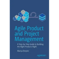 Agile Product and Project Management: A Step-By-Step Guide to Building the Right Products Right