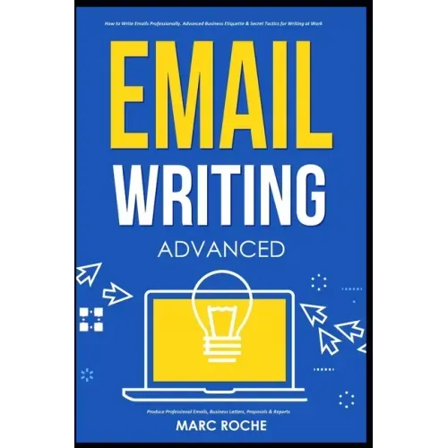 Email Writing: Advanced (c). How to Write Emails Professionally. Advanced Business Etiquette & Secret Tactics for Writing at Work. Produce Professiona