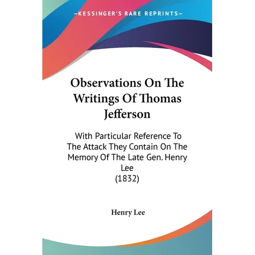 Observations On The Writings Of Thomas Jefferson: With Particular Reference To The Attack They Contain On The Memory Of The Late Gen. Henry Lee (1832)