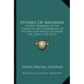 Studies of Arianism: Chiefly Referring to the Character and Chronology of the Reaction Which Followed the Council of Nicea