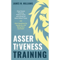 Assertiveness Training: Stop People Pleasing, Feeling Guilty, and Caring for What Others Think, and Start Speaking Up, Saying No, and Being Mo