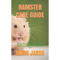 Hamster Care Guide: The Complete Hamster Care Guide. Everything You Need To Know About Hamster, Housing, Feeding, Choosing And Taking Prop