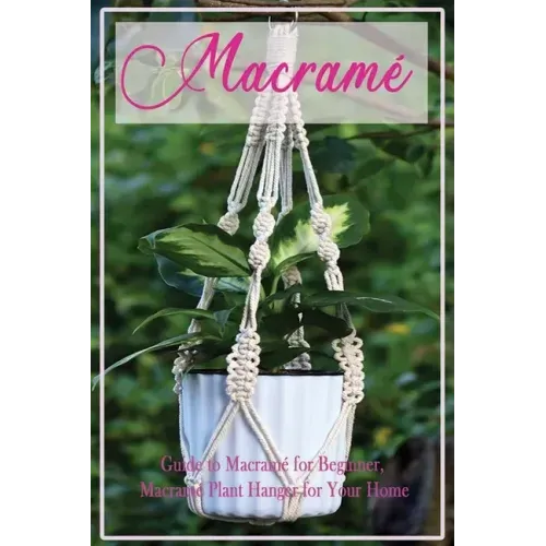 Macramé: Guide to Macramé for Beginner, Macramé Plant Hanger for Your Home: Diy Craft for Beginner