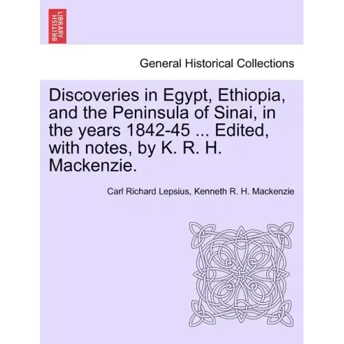 Discoveries in Egypt, Ethiopia, and the Peninsula of Sinai, in the Years 1842-45 ... Edited, with Notes, by K. R. H. MacKenzie.