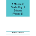 A mission to Gelele, king of Dahome; with notices of the so called Amazons the Grand customs, the Yearly customs, the human sacrifices, the present st