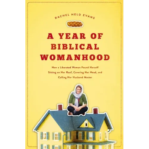 A Year of Biblical Womanhood: How a Liberated Woman Found Herself Sitting on Her Roof, Covering Her Head, and Calling Her Husband 'Master'