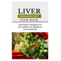 Liver Cirrhosis Diet Cook Book: Great Meals for Management of Liver Cirrhosis: The Cookbook for Liver Cirrhosis Diet