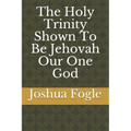 The Holy Trinity Shown To Be Jehovah Our One God
