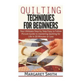 Quilting: Techniques for Beginners: Your Ultimate Step by Step Easy to Follow Picture Guide to Mastering Quilting for Life in 20 Minutes or Less
