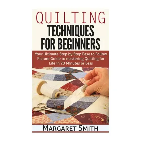 Quilting: Techniques for Beginners: Your Ultimate Step by Step Easy to Follow Picture Guide to Mastering Quilting for Life in 20 Minutes or Less