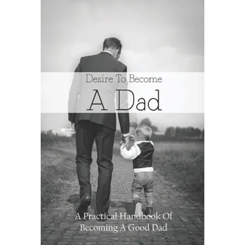 Desire To Become A Dad: A Practical Handbook Of Becoming A Good Dad: How To Be A Good Dad Books