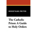 The Catholic Priest: A Guide to Holy Orders