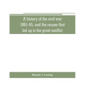 A history of the civil war, 1861-65, and the causes that led up to the great conflict