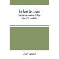 Le Tuer Des Lions: The Life And Adventures Of Jules Gerard, The Lion-Killer; Comprising His Ten Years' Campaigns Among The Lions Of Northern Africa