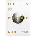 Let Us Worship God: Why We Worship the Way We Do