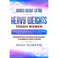 Women Weight Lifting: HEAVY WEIGHTS TOUGH WOMEN - Proven Exercise and Workouts to Build Lean Muscle and Strength for the Perfect Female Body